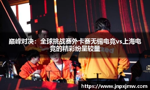 巅峰对决：全球挑战赛外卡赛无锡电竞vs上海电竞的精彩纷呈较量