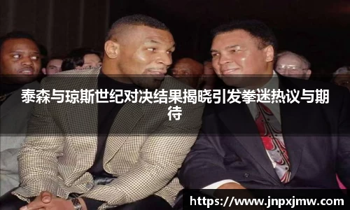 泰森与琼斯世纪对决结果揭晓引发拳迷热议与期待