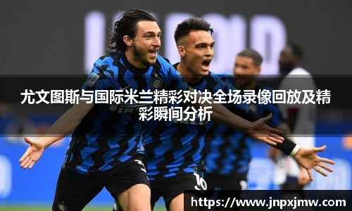 尤文图斯与国际米兰精彩对决全场录像回放及精彩瞬间分析