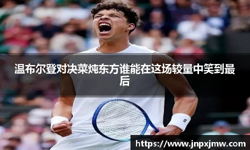 温布尔登对决菜炖东方谁能在这场较量中笑到最后