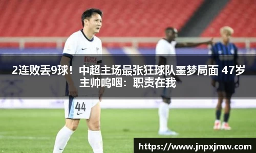 2连败丢9球！中超主场最张狂球队噩梦局面 47岁主帅呜咽：职责在我