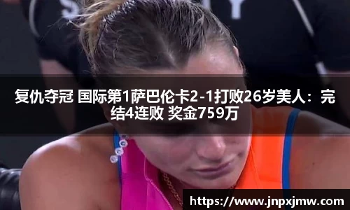 复仇夺冠 国际第1萨巴伦卡2-1打败26岁美人：完结4连败 奖金759万
