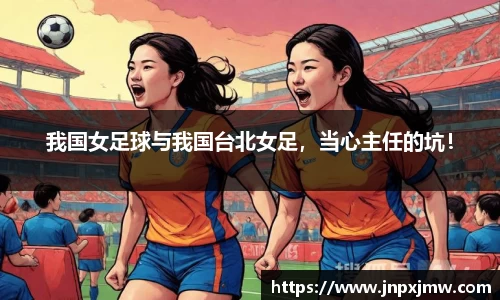 我国女足球与我国台北女足，当心主任的坑！