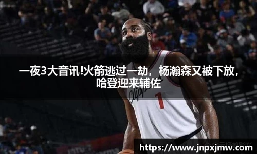 一夜3大音讯!火箭逃过一劫，杨瀚森又被下放，哈登迎来辅佐