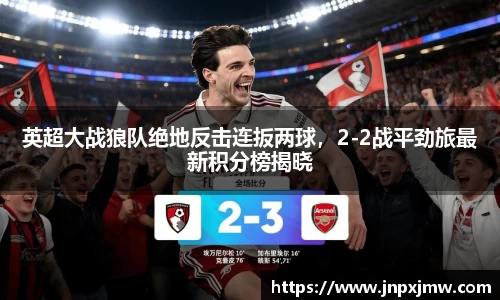 英超大战狼队绝地反击连扳两球，2-2战平劲旅最新积分榜揭晓