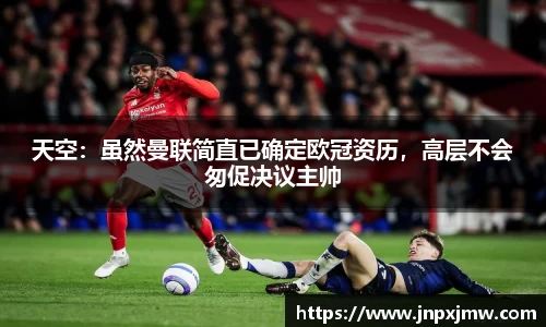天空：虽然曼联简直已确定欧冠资历，高层不会匆促决议主帅